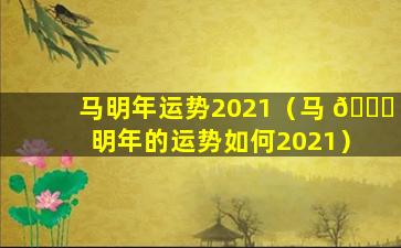 马明年运势2021（马 🐈 明年的运势如何2021）